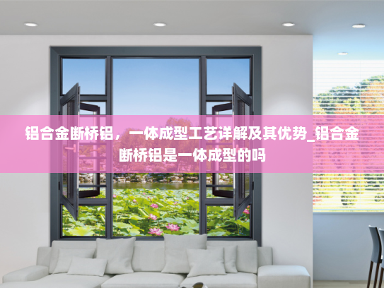 铝合金断桥铝，一体成型工艺详解及其优势_铝合金断桥铝是一体成型的吗