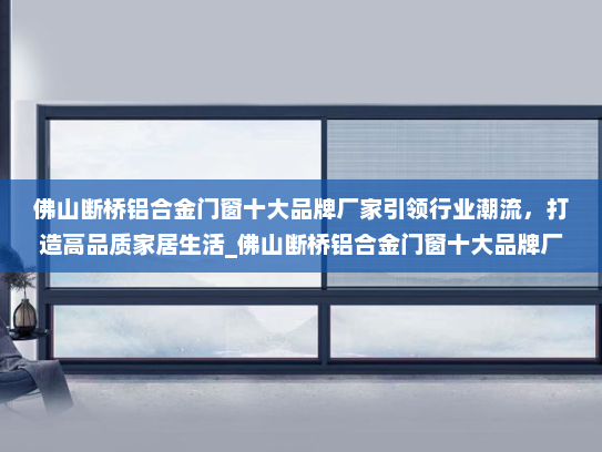 佛山断桥铝合金门窗十大品牌厂家引领行业潮流，打造高品质家居生活_佛山断桥铝合金门窗十大品牌厂家