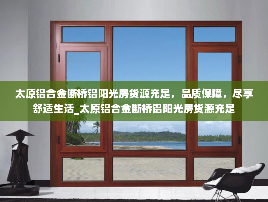 太原铝合金断桥铝阳光房货源充足，品质保障，尽享舒适生活_太原铝合金断桥铝阳光房货源充足