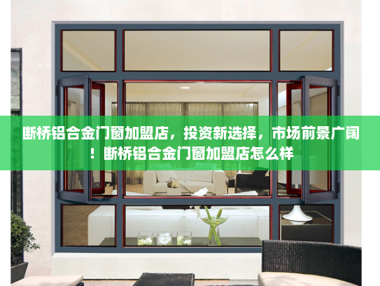 断桥铝合金门窗加盟店，投资新选择，市场前景广阔！断桥铝合金门窗加盟店怎么样