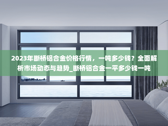 2023年断桥铝合金价格行情，一吨多少钱？全面解析市场动态与趋势_断桥铝合金一平多少钱一吨