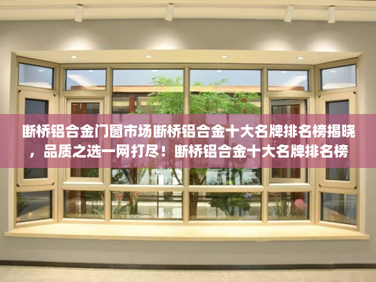 断桥铝合金门窗市场断桥铝合金十大名牌排名榜揭晓，品质之选一网打尽！断桥铝合金十大名牌排名榜