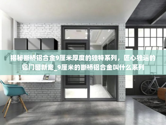 揭秘断桥铝合金9厘米厚度的独特系列，匠心独运的铝门窗新宠_9厘米的断桥铝合金叫什么系列
