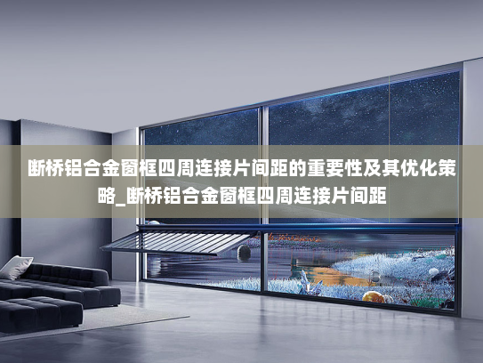 断桥铝合金窗框四周连接片间距的重要性及其优化策略_断桥铝合金窗框四周连接片间距