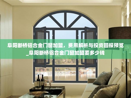 阜阳断桥铝合金门窗加盟，费用解析与投资回报预览_阜阳断桥铝合金门窗加盟要多少钱