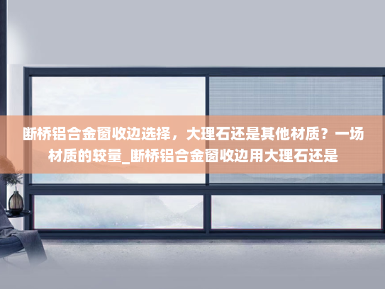 断桥铝合金窗收边选择，大理石还是其他材质？一场材质的较量_断桥铝合金窗收边用大理石还是