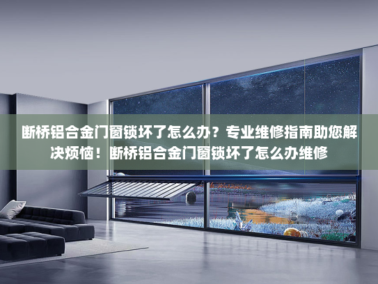 断桥铝合金门窗锁坏了怎么办？专业维修指南助您解决烦恼！断桥铝合金门窗锁坏了怎么办维修
