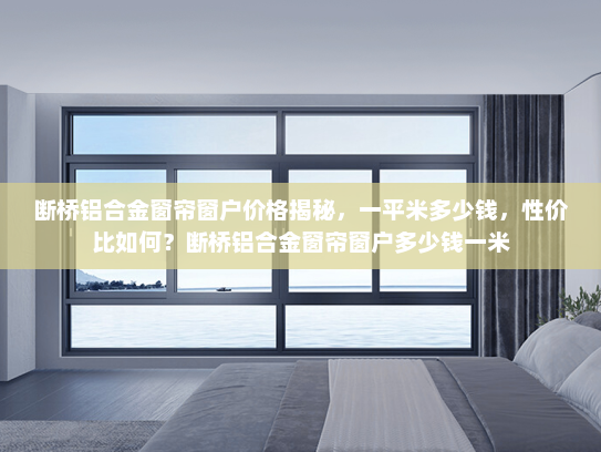 断桥铝合金窗帘窗户价格揭秘，一平米多少钱，性价比如何？断桥铝合金窗帘窗户多少钱一米