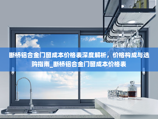 断桥铝合金门窗成本价格表深度解析，价格构成与选购指南_断桥铝合金门窗成本价格表