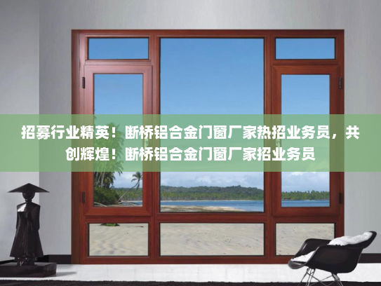 招募行业精英！断桥铝合金门窗厂家热招业务员，共创辉煌！断桥铝合金门窗厂家招业务员