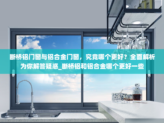 断桥铝门窗与铝合金门窗，究竟哪个更好？全面解析为你解答疑惑_断桥铝和铝合金哪个更好一些