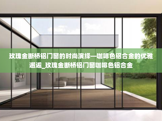 玫瑰金断桥铝门窗的时尚演绎—咖啡色铝合金的优雅邂逅_玫瑰金断桥铝门窗咖啡色铝合金