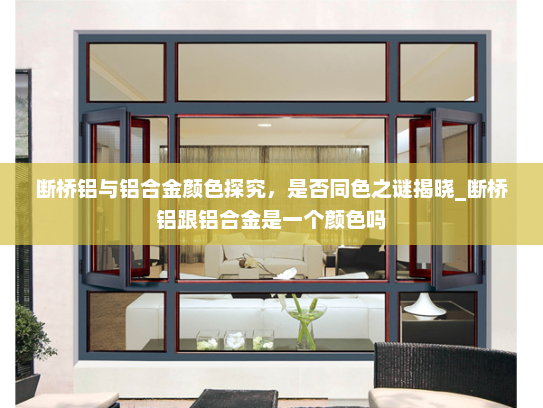 断桥铝与铝合金颜色探究，是否同色之谜揭晓_断桥铝跟铝合金是一个颜色吗