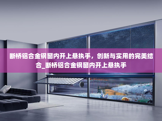 断桥铝合金钢窗内开上悬执手，创新与实用的完美结合_断桥铝合金钢窗内开上悬执手