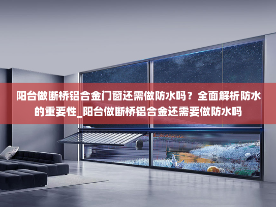 阳台做断桥铝合金门窗还需做防水吗？全面解析防水的重要性_阳台做断桥铝合金还需要做防水吗