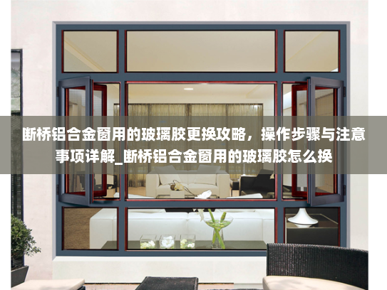 断桥铝合金窗用的玻璃胶更换攻略，操作步骤与注意事项详解_断桥铝合金窗用的玻璃胶怎么换