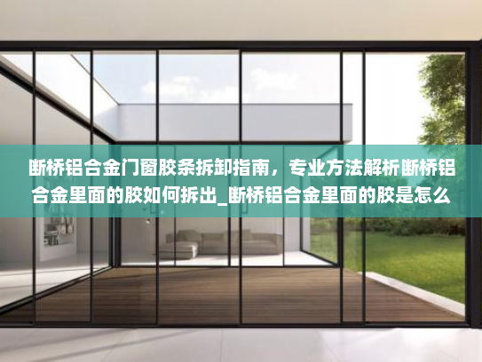 断桥铝合金门窗胶条拆卸指南，专业方法解析断桥铝合金里面的胶如何拆出_断桥铝合金里面的胶是怎么拆出来