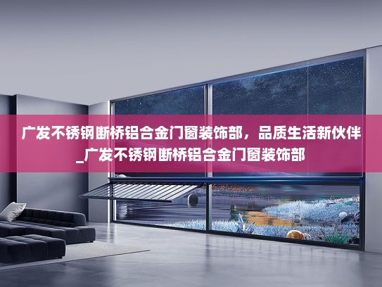 广发不锈钢断桥铝合金门窗装饰部，品质生活新伙伴_广发不锈钢断桥铝合金门窗装饰部