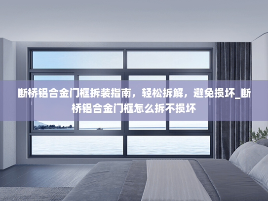 断桥铝合金门框拆装指南，轻松拆解，避免损坏_断桥铝合金门框怎么拆不损坏