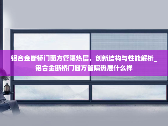 铝合金断桥门窗方管隔热层，创新结构与性能解析_铝合金断桥门窗方管隔热层什么样