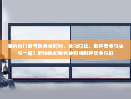 断桥铝门窗与铝合金封窗，全面对比，哪种安全性更胜一筹？断桥铝和铝合金封窗哪种安全性好