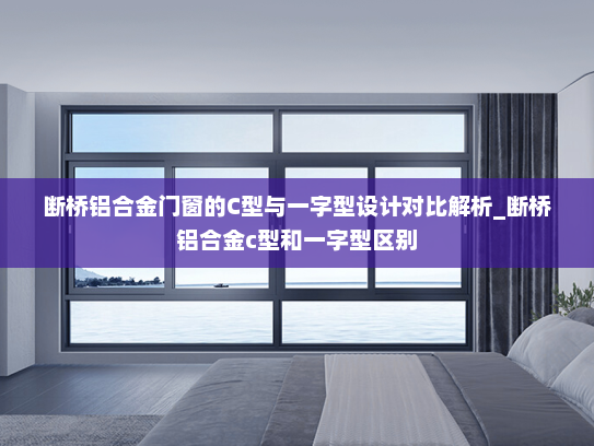 断桥铝合金门窗的C型与一字型设计对比解析_断桥铝合金c型和一字型区别