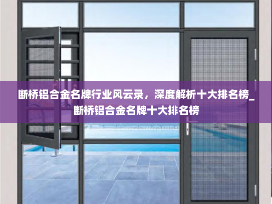 断桥铝合金名牌行业风云录，深度解析十大排名榜_断桥铝合金名牌十大排名榜