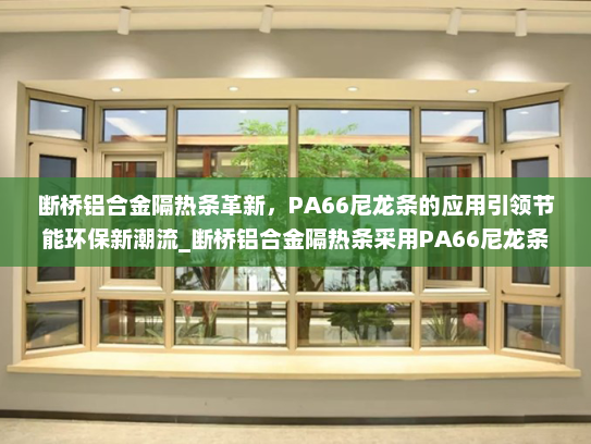 断桥铝合金隔热条革新，PA66尼龙条的应用引领节能环保新潮流_断桥铝合金隔热条采用PA66尼龙条产