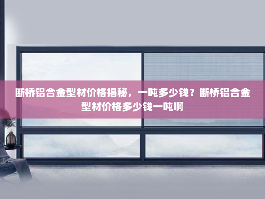 断桥铝合金型材价格揭秘，一吨多少钱？断桥铝合金型材价格多少钱一吨啊