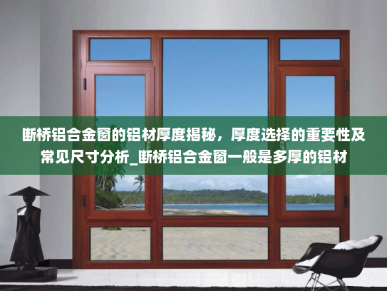 断桥铝合金窗的铝材厚度揭秘，厚度选择的重要性及常见尺寸分析_断桥铝合金窗一般是多厚的铝材