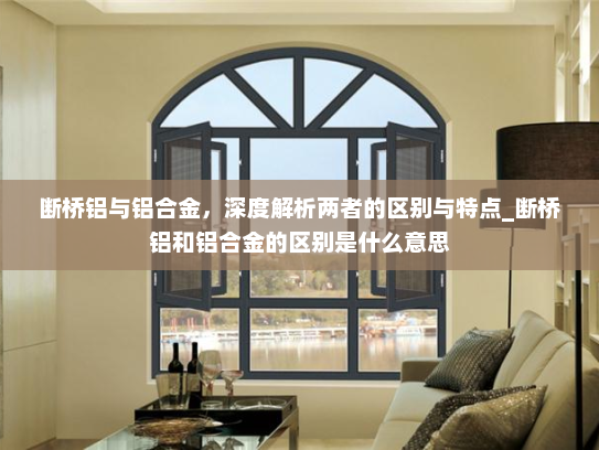 断桥铝与铝合金，深度解析两者的区别与特点_断桥铝和铝合金的区别是什么意思