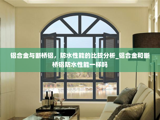 铝合金与断桥铝，防水性能的比较分析_铝合金和断桥铝防水性能一样吗