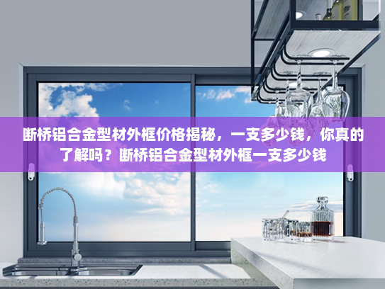 断桥铝合金型材外框价格揭秘，一支多少钱，你真的了解吗？断桥铝合金型材外框一支多少钱