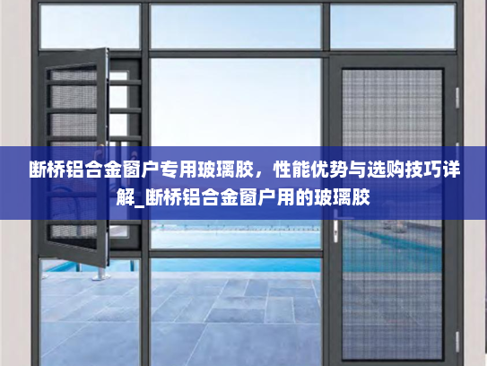 断桥铝合金窗户专用玻璃胶，性能优势与选购技巧详解_断桥铝合金窗户用的玻璃胶