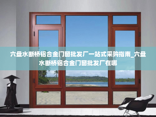 六盘水断桥铝合金门窗批发厂一站式采购指南_六盘水断桥铝合金门窗批发厂在哪
