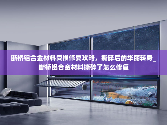 断桥铝合金材料受损修复攻略，撕碎后的华丽转身_断桥铝合金材料撕碎了怎么修复