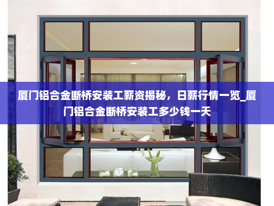 厦门铝合金断桥安装工薪资揭秘，日薪行情一览_厦门铝合金断桥安装工多少钱一天