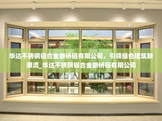 华达不锈钢铝合金断桥铝有限公司，引领绿色建筑新潮流_华达不锈钢铝合金断桥铝有限公司