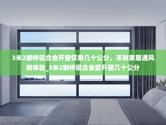 3米2断桥铝合金开窗仅需几十公分，革新家居通风新体验_3米2断桥铝合金要开窗几十公分