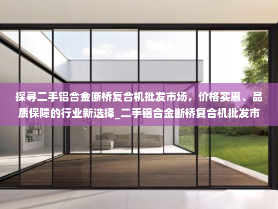 探寻二手铝合金断桥复合机批发市场，价格实惠、品质保障的行业新选择_二手铝合金断桥复合机批发市场