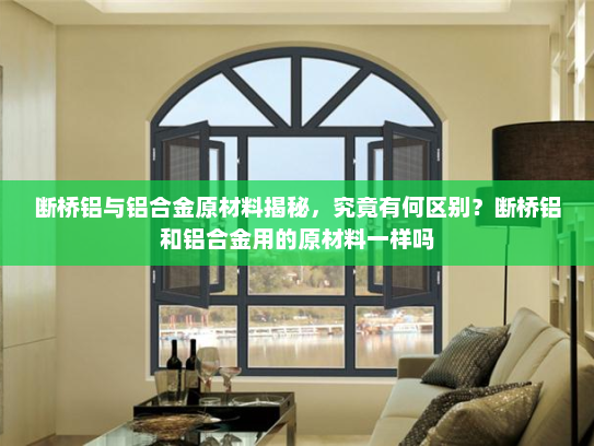 断桥铝与铝合金原材料揭秘，究竟有何区别？断桥铝和铝合金用的原材料一样吗