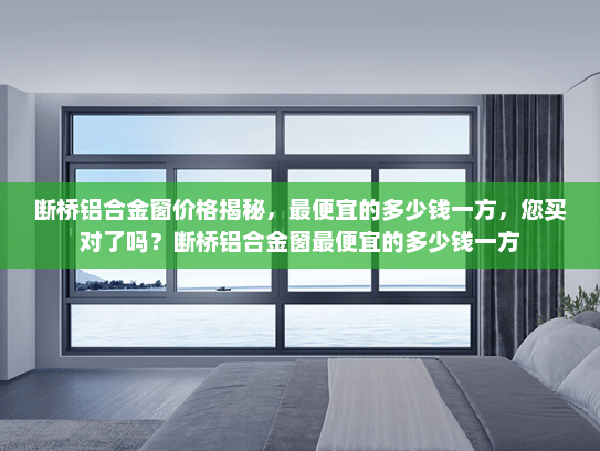 断桥铝合金窗价格揭秘，最便宜的多少钱一方，您买对了吗？断桥铝合金窗最便宜的多少钱一方