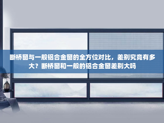 断桥窗与一般铝合金窗的全方位对比，差别究竟有多大？断桥窗和一般的铝合金窗差别大吗