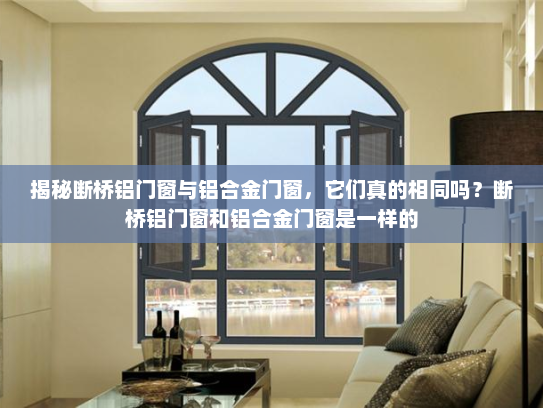 揭秘断桥铝门窗与铝合金门窗，它们真的相同吗？断桥铝门窗和铝合金门窗是一样的