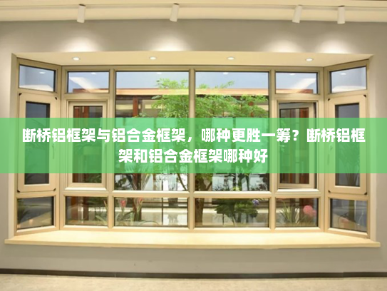 断桥铝框架与铝合金框架，哪种更胜一筹？断桥铝框架和铝合金框架哪种好
