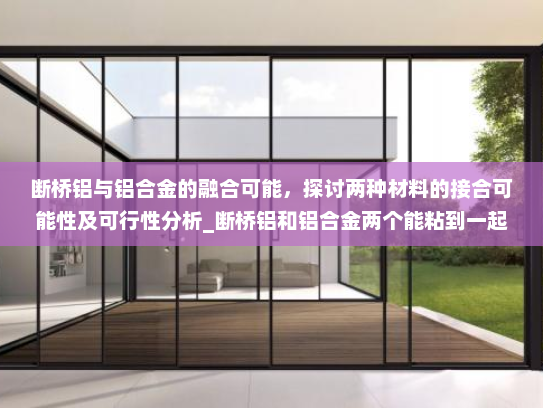 断桥铝与铝合金的融合可能，探讨两种材料的接合可能性及可行性分析_断桥铝和铝合金两个能粘到一起不