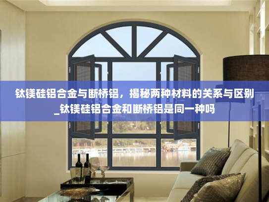 钛镁硅铝合金与断桥铝，揭秘两种材料的关系与区别_钛镁硅铝合金和断桥铝是同一种吗