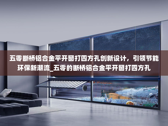 五零断桥铝合金平开窗打四方孔创新设计，引领节能环保新潮流_五零的断桥铝合金平开窗打四方孔