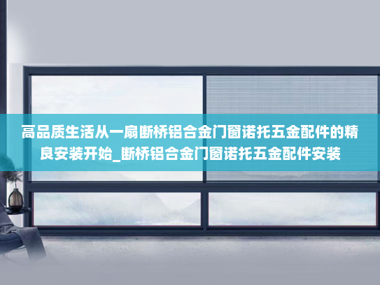 高品质生活从一扇断桥铝合金门窗诺托五金配件的精良安装开始_断桥铝合金门窗诺托五金配件安装