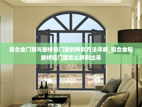 铝合金门窗与断桥铝门窗的辨别方法详解_铝合金和断桥铝门窗怎么辨别出来